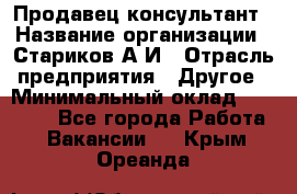 Продавец-консультант › Название организации ­ Стариков А.И › Отрасль предприятия ­ Другое › Минимальный оклад ­ 14 000 - Все города Работа » Вакансии   . Крым,Ореанда